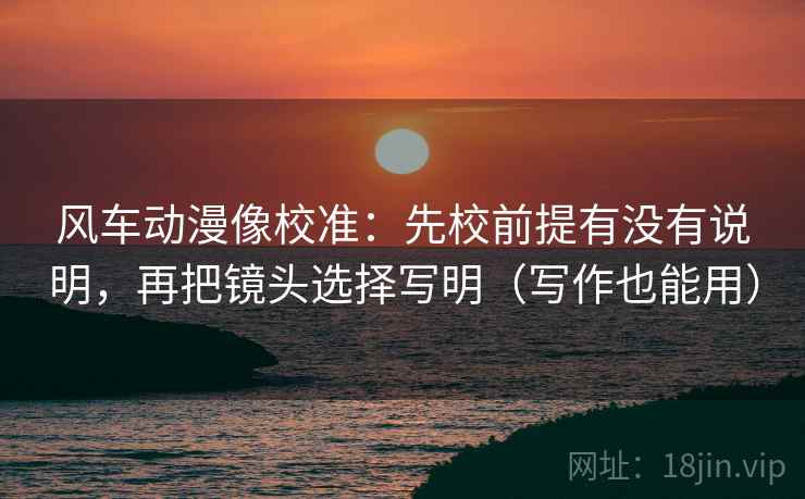 风车动漫像校准：先校前提有没有说明，再把镜头选择写明（写作也能用）