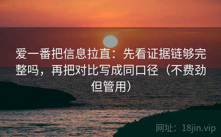 爱一番把信息拉直：先看证据链够完整吗，再把对比写成同口径（不费劲但管用）