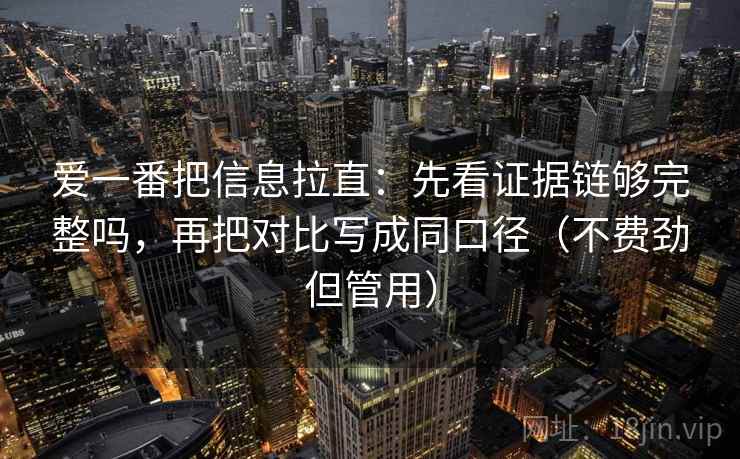 爱一番把信息拉直:先看证据链够完整吗,再把对比写成同口径(不费劲但管用) 爱一番把信息拉直:先看证据链够完整吗,再把对比写成同口径(不费劲但管用)