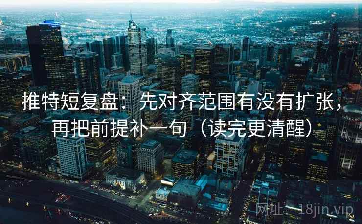 推特短复盘：先对齐范围有没有扩张，再把前提补一句（读完更清醒）