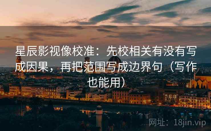 星辰影视像校准：先校相关有没有写成因果，再把范围写成边界句（写作也能用）
