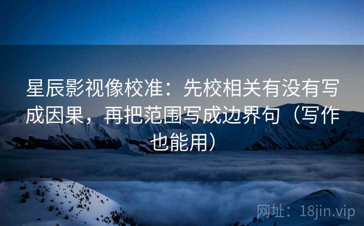 星辰影视像校准：先校相关有没有写成因果，再把范围写成边界句（写作也能用）