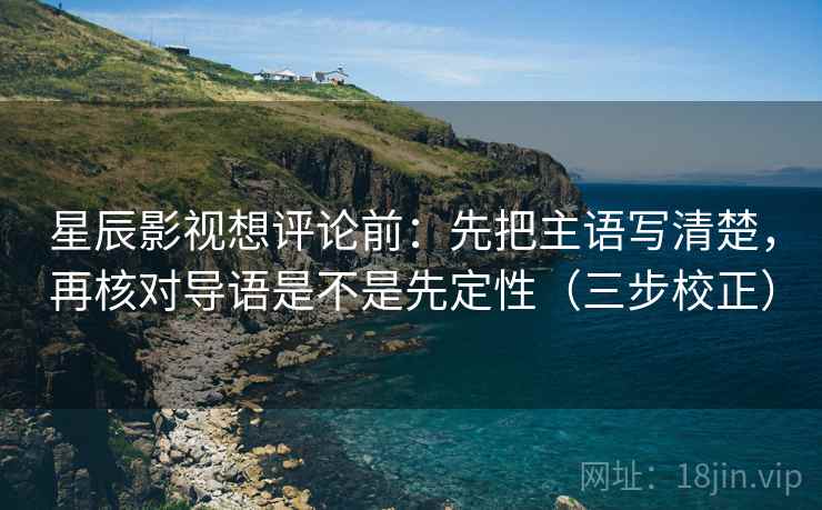 星辰影视想评论前：先把主语写清楚，再核对导语是不是先定性（三步校正）