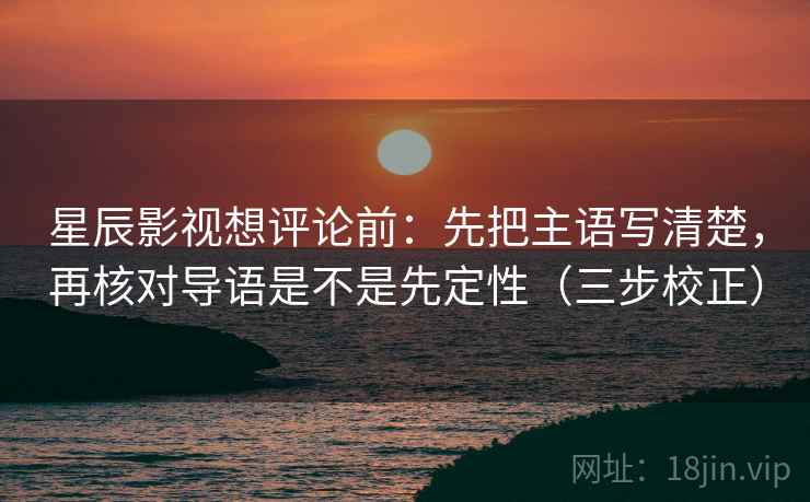 星辰影视想评论前：先把主语写清楚，再核对导语是不是先定性（三步校正）
