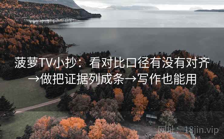 菠萝TV小抄：看对比口径有没有对齐→做把证据列成条→写作也能用