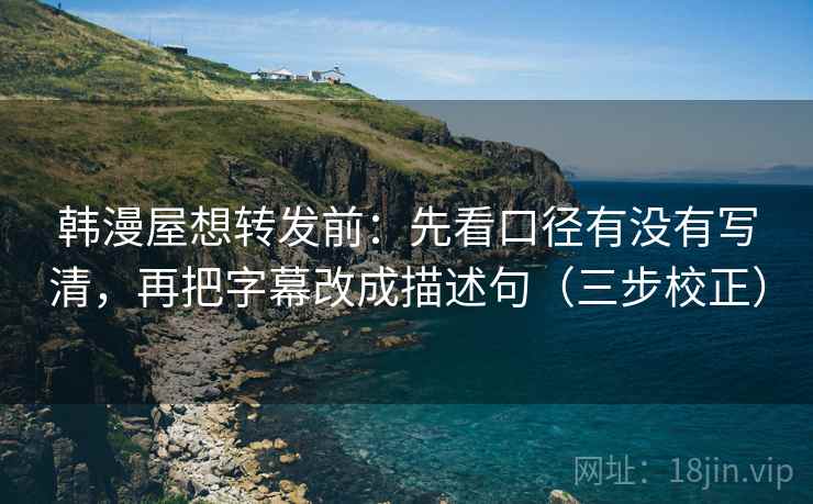 韩漫屋想转发前:先看口径有没有写清,再把字幕改成描述句(三步校正) 韩漫屋想转发前:先看口径有没有写清,再把字幕改成描述句(三步校正)