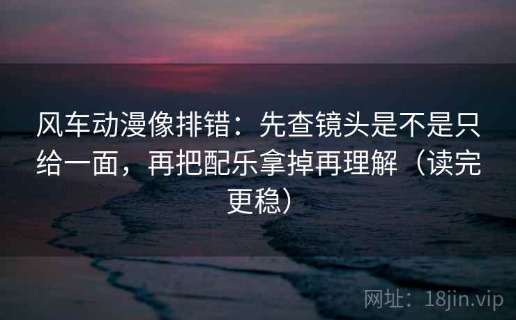 风车动漫像排错：先查镜头是不是只给一面，再把配乐拿掉再理解（读完更稳）