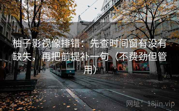 柚子影视像排错：先查时间窗有没有缺失，再把前提补一句（不费劲但管用）