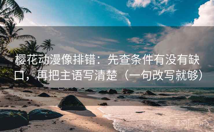 樱花动漫像排错:先查条件有没有缺口,再把主语写清楚(一句改写就够) 樱花动漫像排错:先查条件有没有缺口,再把主语写清楚(一句改写就够)