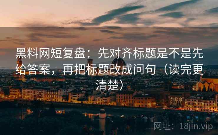 黑料网短复盘:先对齐标题是不是先给答案,再把标题改成问句(读完更清楚) 黑料网短复盘:先对齐标题是不是先给答案,再把标题改成问句(读完更清楚)