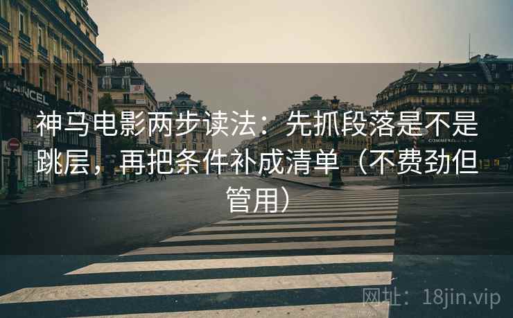 神马电影两步读法：先抓段落是不是跳层，再把条件补成清单（不费劲但管用）