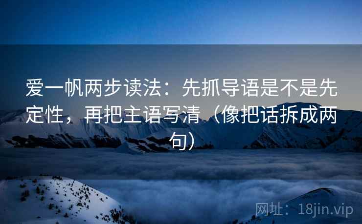 爱一帆两步读法：先抓导语是不是先定性，再把主语写清（像把话拆成两句）