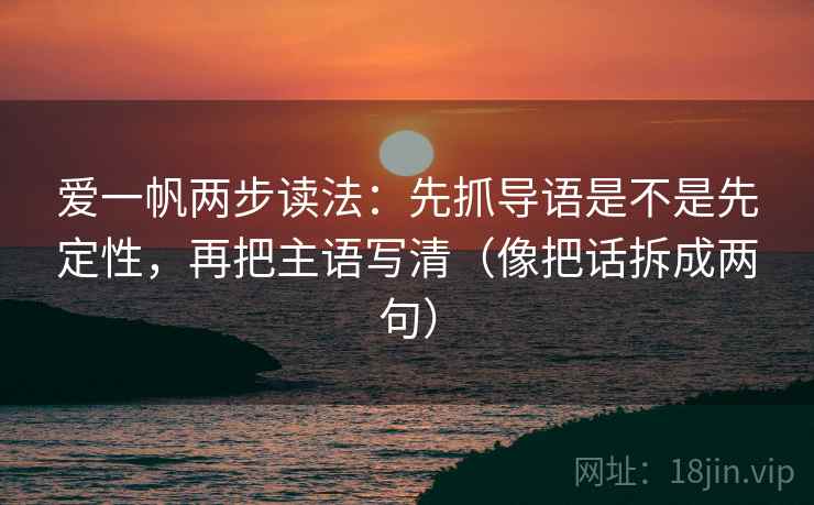 爱一帆两步读法：先抓导语是不是先定性，再把主语写清（像把话拆成两句）