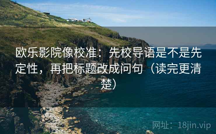欧乐影院像校准：先校导语是不是先定性，再把标题改成问句（读完更清楚）