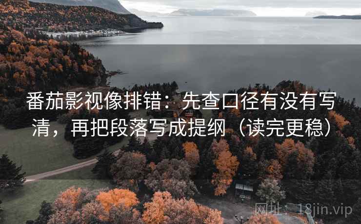番茄影视像排错：先查口径有没有写清，再把段落写成提纲（读完更稳）