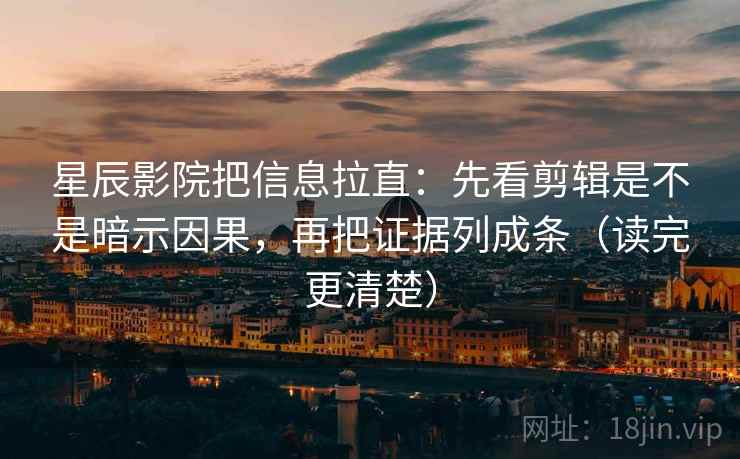 星辰影院把信息拉直：先看剪辑是不是暗示因果，再把证据列成条（读完更清楚）