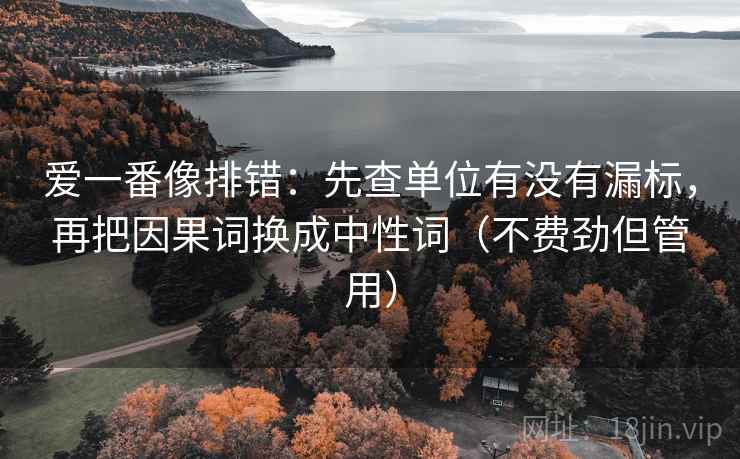爱一番像排错：先查单位有没有漏标，再把因果词换成中性词（不费劲但管用）