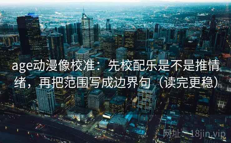 age动漫像校准:先校配乐是不是推情绪,再把范围写成边界句(读完更稳) age动漫像校准:先校配乐是不是推情绪,再把范围写成边界句(读完更稳)