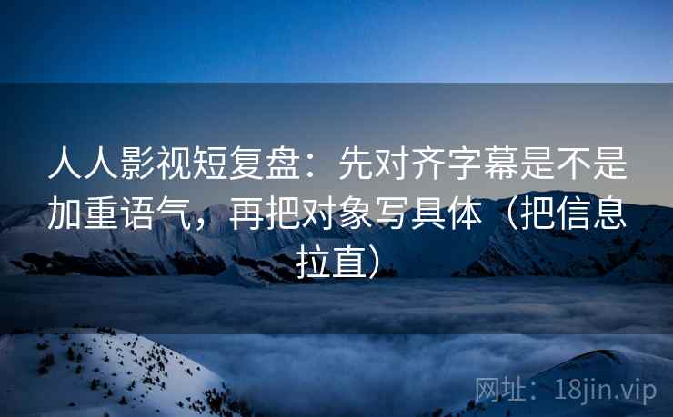 人人影视短复盘:先对齐字幕是不是加重语气,再把对象写具体(把信息拉直) 人人影视短复盘:先对齐字幕是不是加重语气,再把对象写具体(把信息拉直)