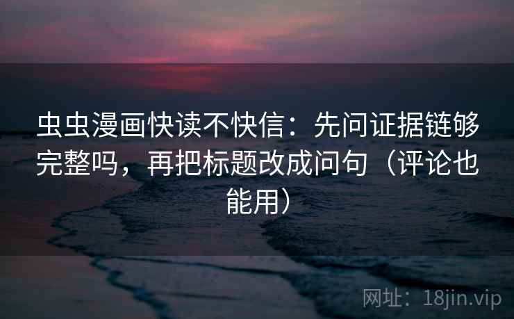 虫虫漫画快读不快信:先问证据链够完整吗,再把标题改成问句(评论也能用) 虫虫漫画快读不快信:先问证据链够完整吗,再把标题改成问句(评论也能用)