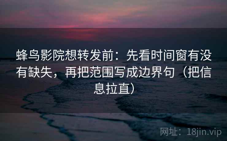 蜂鸟影院想转发前：先看时间窗有没有缺失，再把范围写成边界句（把信息拉直）