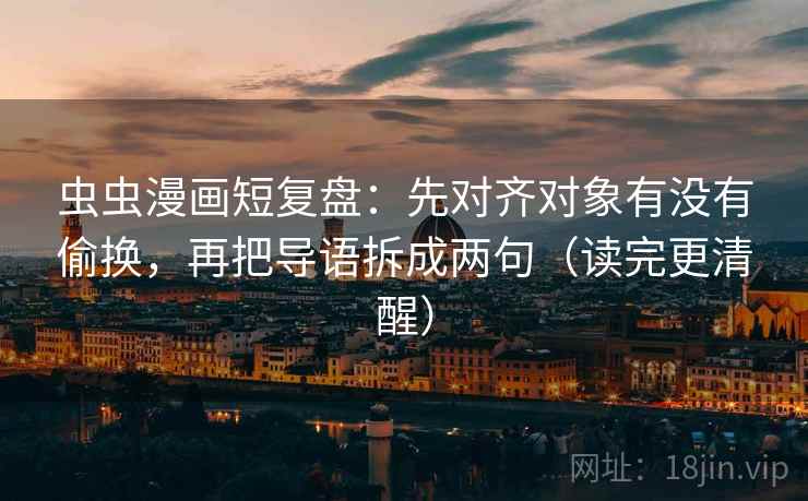 虫虫漫画短复盘：先对齐对象有没有偷换，再把导语拆成两句（读完更清醒）
