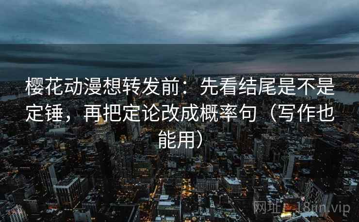 樱花动漫想转发前：先看结尾是不是定锤，再把定论改成概率句（写作也能用）