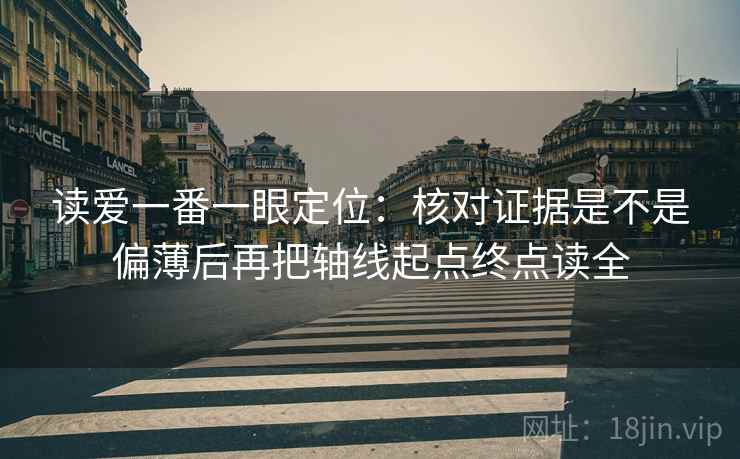 读爱一番一眼定位：核对证据是不是偏薄后再把轴线起点终点读全