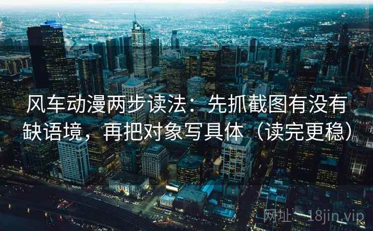 风车动漫两步读法：先抓截图有没有缺语境，再把对象写具体（读完更稳）