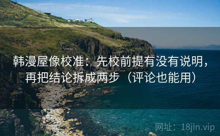 韩漫屋像校准：先校前提有没有说明，再把结论拆成两步（评论也能用）
