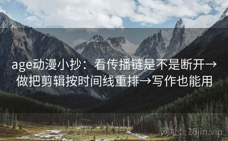 age动漫小抄：看传播链是不是断开→做把剪辑按时间线重排→写作也能用