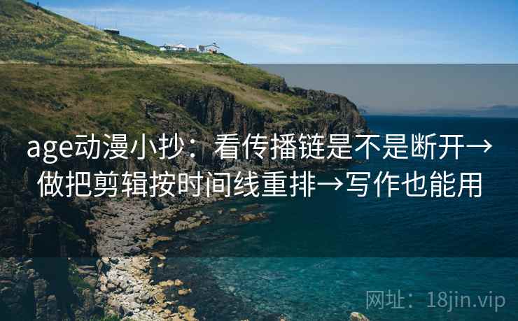 age动漫小抄：看传播链是不是断开→做把剪辑按时间线重排→写作也能用