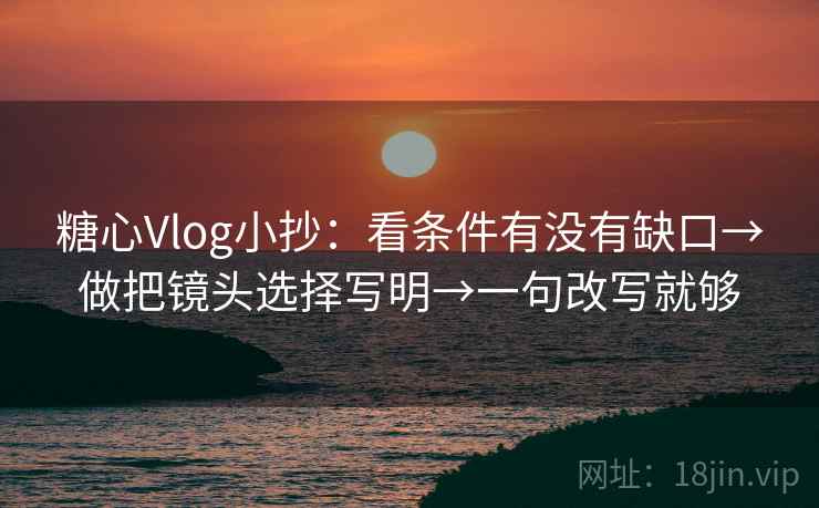 糖心Vlog小抄：看条件有没有缺口→做把镜头选择写明→一句改写就够