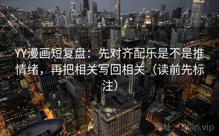 YY漫画短复盘：先对齐配乐是不是推情绪，再把相关写回相关（读前先标注）