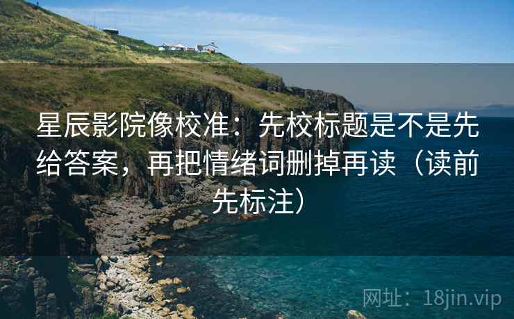星辰影院像校准：先校标题是不是先给答案，再把情绪词删掉再读（读前先标注）