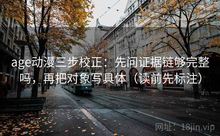age动漫三步校正:先问证据链够完整吗,再把对象写具体(读前先标注) age动漫三步校正:先问证据链够完整吗,再把对象写具体(读前先标注)