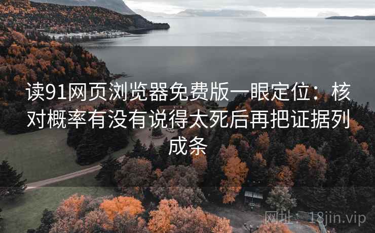 读91网页浏览器免费版一眼定位：核对概率有没有说得太死后再把证据列成条