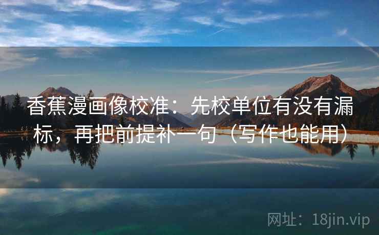 香蕉漫画像校准:先校单位有没有漏标,再把前提补一句(写作也能用) 香蕉漫画像校准:先校单位有没有漏标,再把前提补一句(写作也能用)