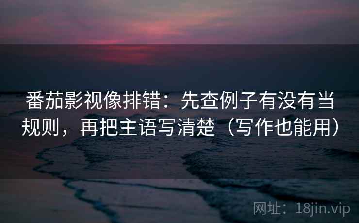 番茄影视像排错：先查例子有没有当规则，再把主语写清楚（写作也能用）