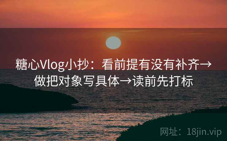 糖心Vlog小抄：看前提有没有补齐→做把对象写具体→读前先打标