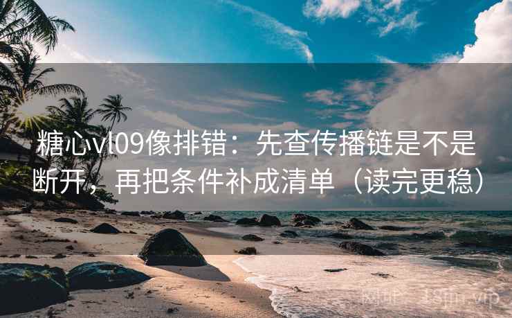 糖心vl09像排错：先查传播链是不是断开，再把条件补成清单（读完更稳）