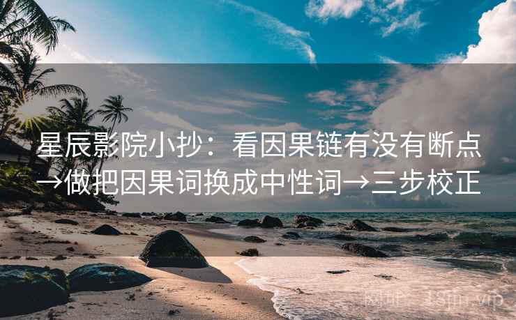 星辰影院小抄：看因果链有没有断点→做把因果词换成中性词→三步校正
