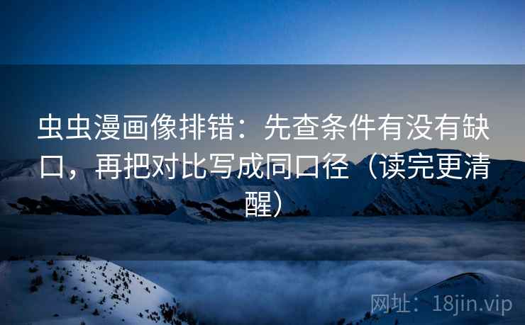 虫虫漫画像排错：先查条件有没有缺口，再把对比写成同口径（读完更清醒）