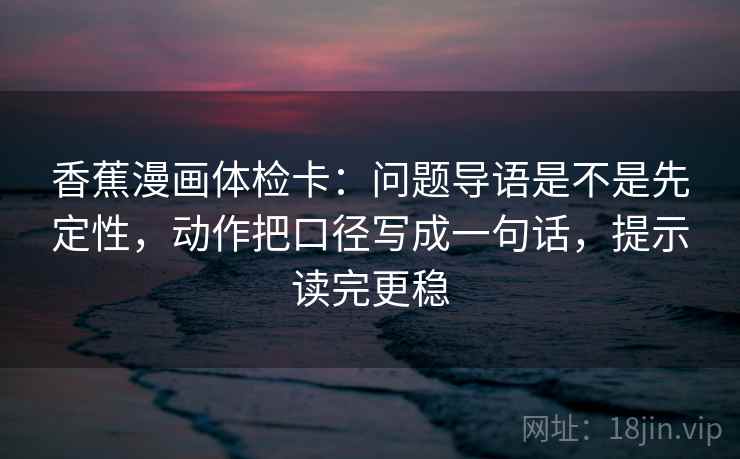 香蕉漫画体检卡：问题导语是不是先定性，动作把口径写成一句话，提示读完更稳