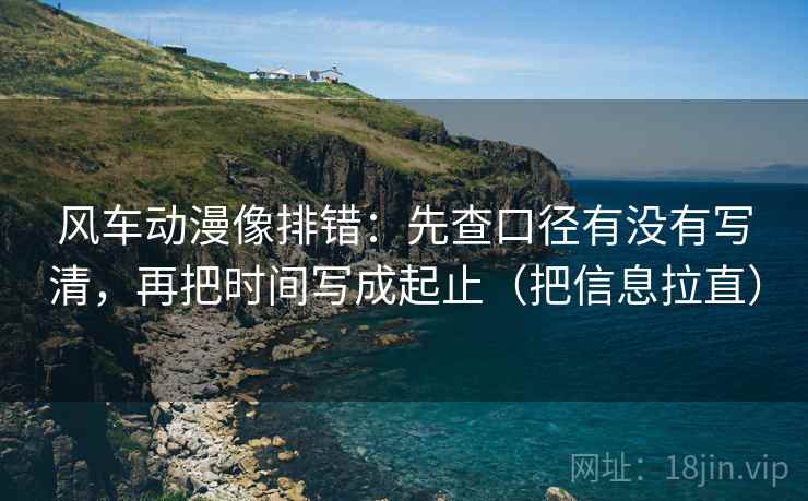风车动漫像排错：先查口径有没有写清，再把时间写成起止（把信息拉直）