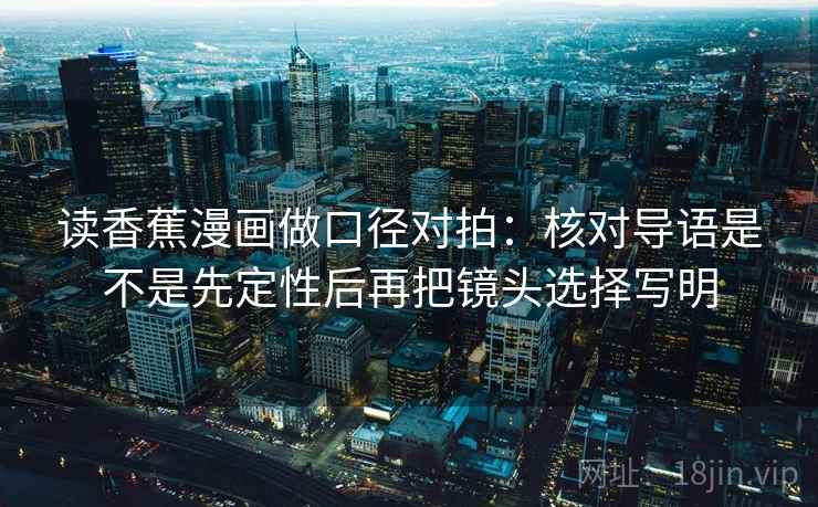 读香蕉漫画做口径对拍：核对导语是不是先定性后再把镜头选择写明