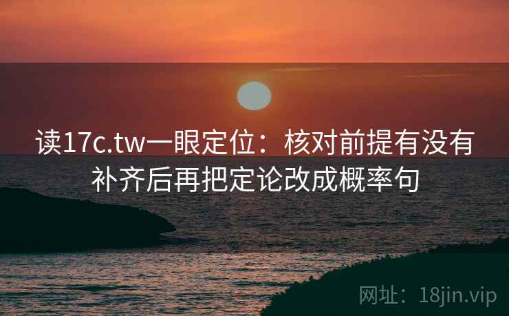 读17c.tw一眼定位：核对前提有没有补齐后再把定论改成概率句