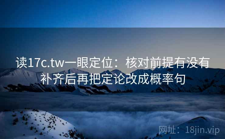 读17c.tw一眼定位：核对前提有没有补齐后再把定论改成概率句