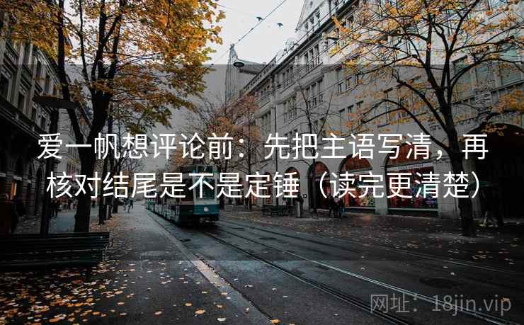 爱一帆想评论前：先把主语写清，再核对结尾是不是定锤（读完更清楚）