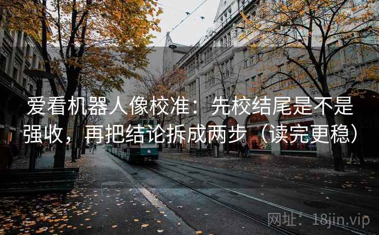 爱看机器人像校准：先校结尾是不是强收，再把结论拆成两步（读完更稳）